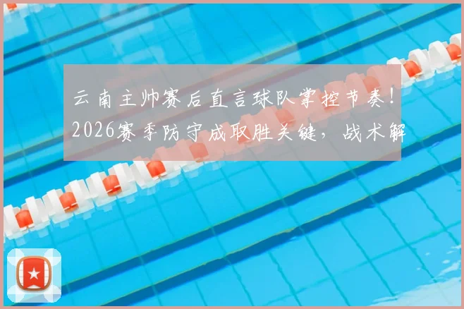 云南主帅赛后直言球队掌控节奏！2026赛季防守成取胜关键，战术解析来了
