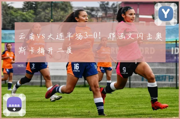 云南vs大连半场3-0!邓涵文闪击奥斯卡梅开二度