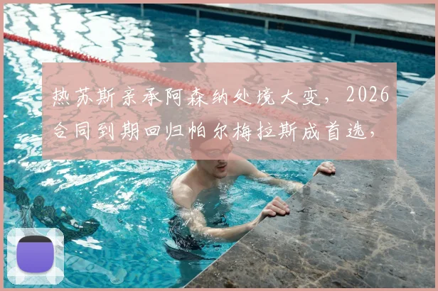 热苏斯亲承阿森纳处境大变，2026合同到期回归帕尔梅拉斯成首选，球员未来去向深度分析