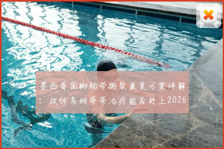 墨西哥国脚韧带撕裂康复方案详解:效仿乌姆蒂蒂治疗能否赶上2026世界杯?时间线及可行性分析