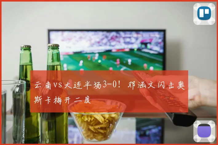 云南vs大连半场3-0！邓涵文闪击奥斯卡梅开二度