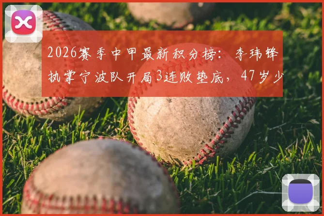 2026赛季中甲最新积分榜：李玮锋执掌宁波队开局3连败垫底，47岁少帅面临哪些考验？