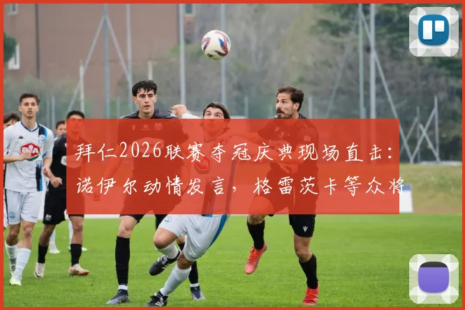 拜仁2026联赛夺冠庆典现场直击：诺伊尔动情发言，格雷茨卡等众将夺冠感言视频及图片全收录