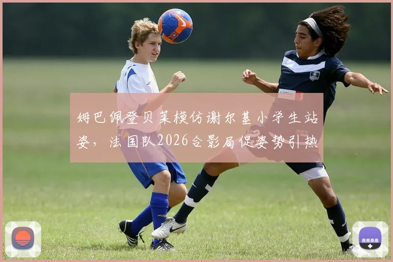 姆巴佩登贝莱模仿谢尔基小学生站姿,法国队2026合影局促姿势引热议
