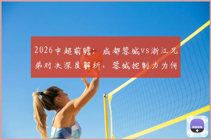 2026中超前瞻:成都蓉城vs浙江兄弟对决深度解析,蓉城控制力为何下滑?浙江如何打破四轮不胜僵局?