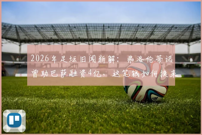 2026年足坛旧闻新解：弗洛伦蒂诺曾助巴萨融资4亿，这笔钱如何换来两座关键冠军？