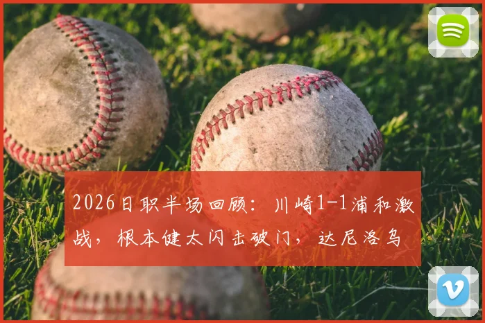 2026日职半场回顾：川崎1-1浦和激战，根本健太闪击破门，达尼洛乌龙后伤退引关注