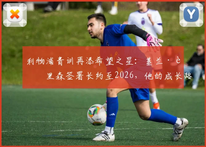 利物浦青训再添希望之星：基兰·莫里森签署长约至2026，他的成长路径与未来展望