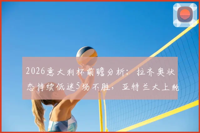 2026意大利杯前瞻分析：拉齐奥状态持续低迷5场不胜，亚特兰大上轮意外失利，双方谁能止住颓势？