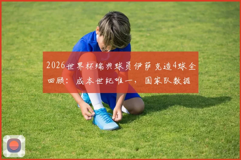 2026世界杯瑞典球员伊萨克造4球全回顾：成本世纪唯一，国家队数据对比一览