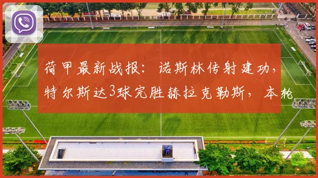 荷甲最新战报:诺斯林传射建功,特尔斯达3球完胜赫拉克勒斯,本轮赛况回顾
