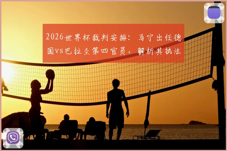 2026世界杯裁判安排：马宁出任德国vs巴拉圭第四官员，解析其执法风格与裁判生涯里程碑