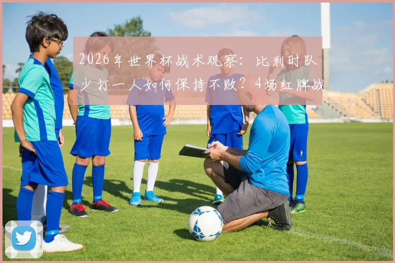 2026年世界杯战术观察：比利时队少打一人如何保持不败？4场红牌战韧性解析