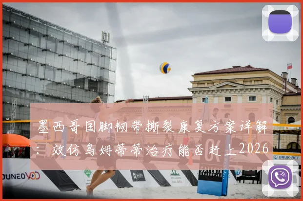 墨西哥国脚韧带撕裂康复方案详解:效仿乌姆蒂蒂治疗能否赶上2026世界杯?时间线及可行性分析