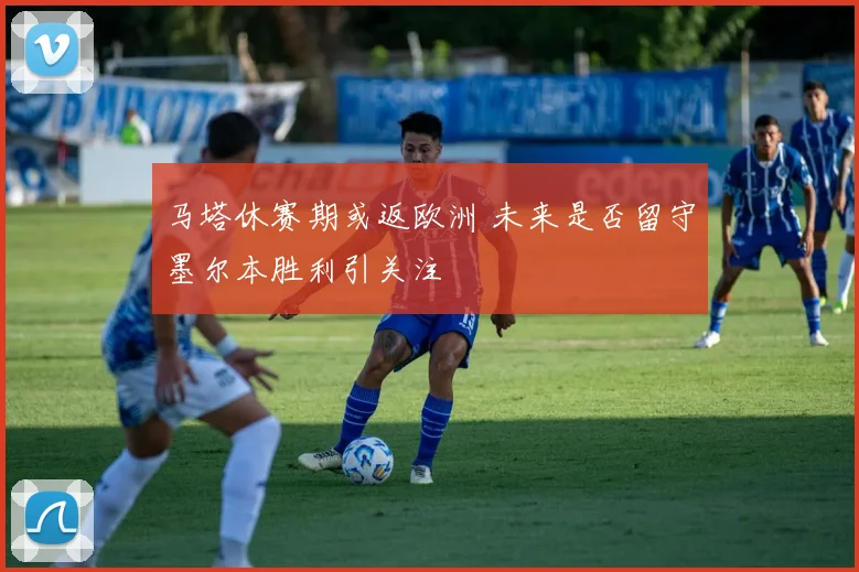 马塔休赛期或返欧洲 未来是否留守墨尔本胜利引关注