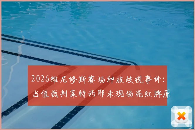 2026维尼修斯赛场种族歧视事件:当值裁判莱特西耶未现场亮红牌原因说明与各方反应深度追踪