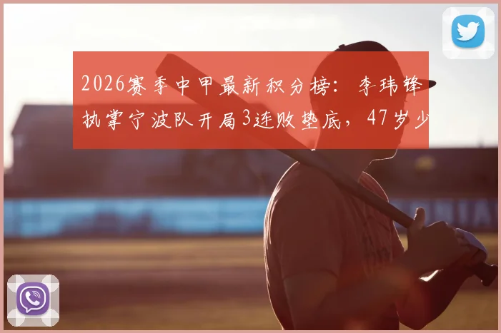 2026赛季中甲最新积分榜:李玮锋执掌宁波队开局3连败垫底,47岁少帅面临哪些考验?