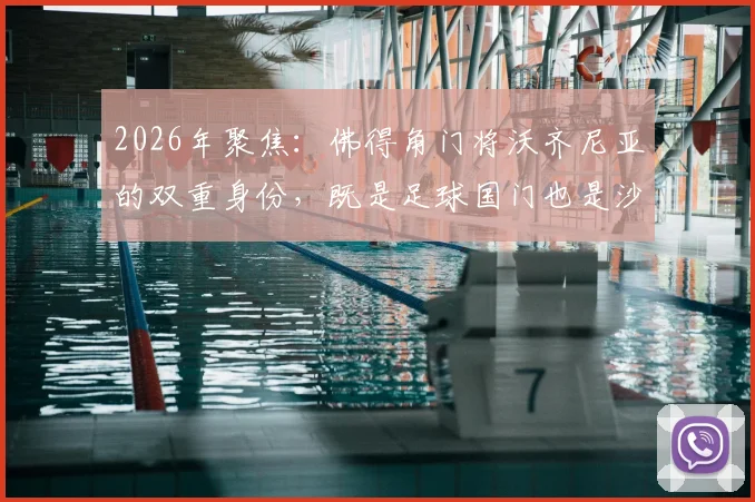 2026年聚焦：佛得角门将沃齐尼亚的双重身份，既是足球国门也是沙滩排球教练背后的故事