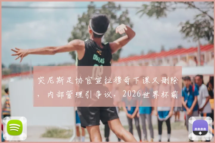 突尼斯足协官宣拉穆奇下课又删除，内部管理引争议，2026世界杯前景成疑