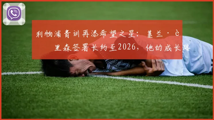 利物浦青训再添希望之星:基兰·莫里森签署长约至2026,他的成长路径与未来展望