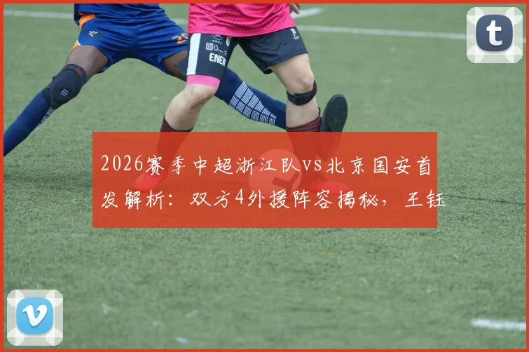 2026赛季中超浙江队vs北京国安首发解析：双方4外援阵容揭秘，王钰栋、张玉宁等关键球员状态前瞻