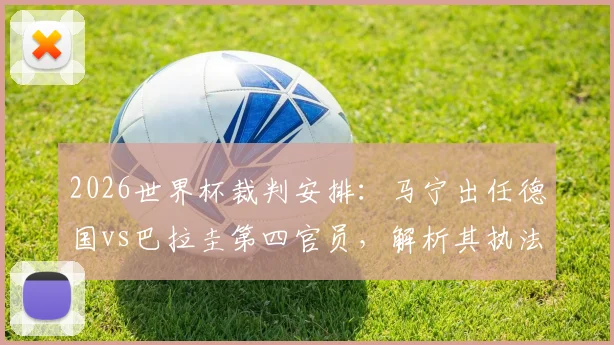 2026世界杯裁判安排:马宁出任德国vs巴拉圭第四官员,解析其执法风格与裁判生涯里程碑
