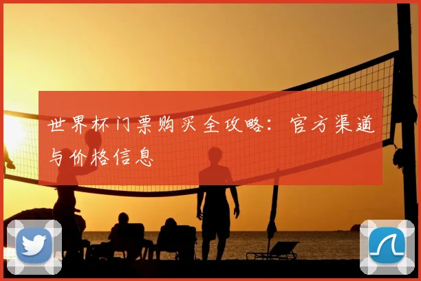 世界杯门票购买全攻略:官方渠道与价格信息
