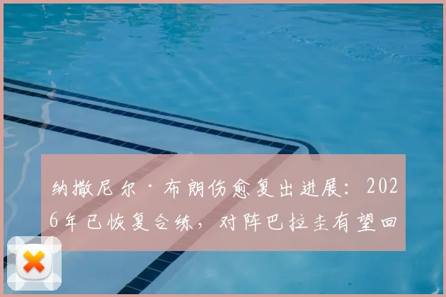 纳撒尼尔·布朗伤愈复出进展：2026年已恢复合练，对阵巴拉圭有望回归首发阵容解析