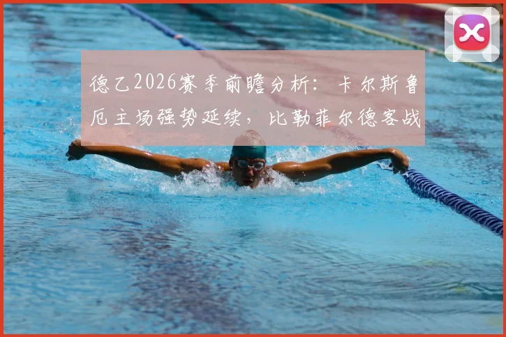 德乙2026赛季前瞻分析:卡尔斯鲁厄主场强势延续,比勒菲尔德客战疲软如何破局?数据解析与战术看点