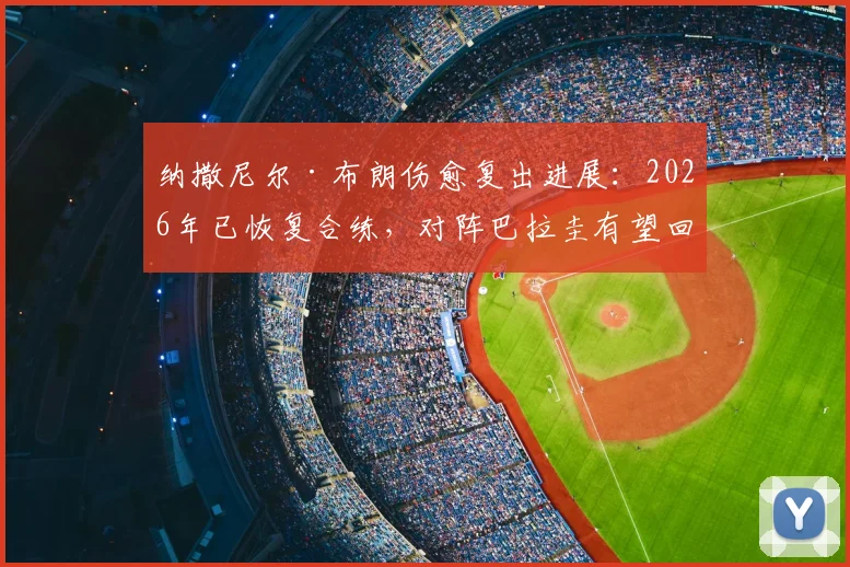 纳撒尼尔·布朗伤愈复出进展:2026年已恢复合练,对阵巴拉圭有望回归首发阵容解析