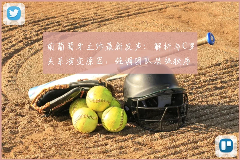 前葡萄牙主帅最新发声：解析与C罗关系演变原因，强调团队层级秩序重要性