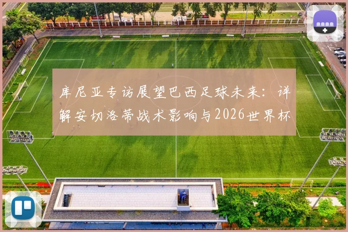 库尼亚专访展望巴西足球未来:详解安切洛蒂战术影响与2026世界杯征程,球员信心与挑战分析全览