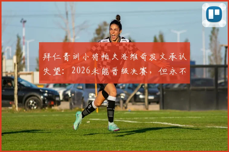 拜仁青训小将帕夫洛维奇发文承认失望：2026未能晋级决赛，但永不放弃是俱乐部灵魂