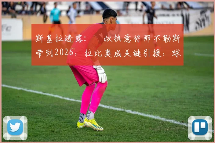 斯基拉透露：囧叔执意将那不勒斯带到2026，拉比奥成关键引援，球员去向待米兰新帅揭晓